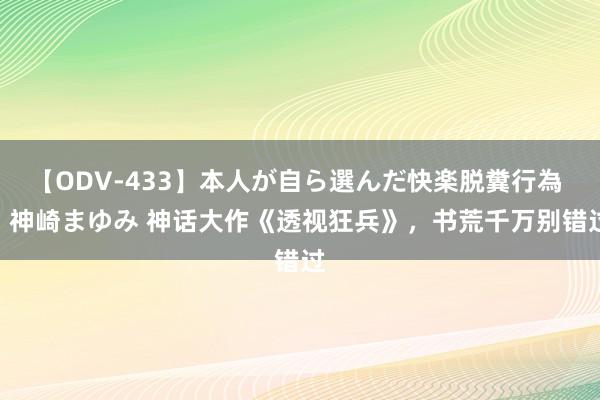 【ODV-433】本人が自ら選んだ快楽脱糞行為 1 神崎まゆみ 神话大作《透视狂兵》，书荒千万别错过