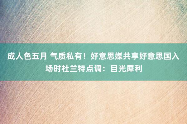 成人色五月 气质私有！好意思媒共享好意思国入场时杜兰特点调：目光犀利