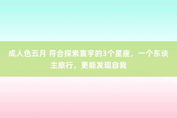 成人色五月 符合探索寰宇的3个星座，一个东谈主旅行，更能发现自我