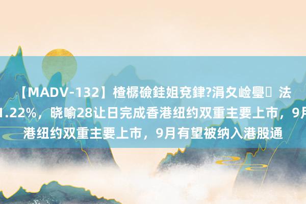 【MADV-132】楂樼礆銈姐兗銉?涓夊崄璺法 港股阿里巴巴收涨1.22%，晓喻28让日完成香港纽约双重主要上市，9月有望被纳入港股通
