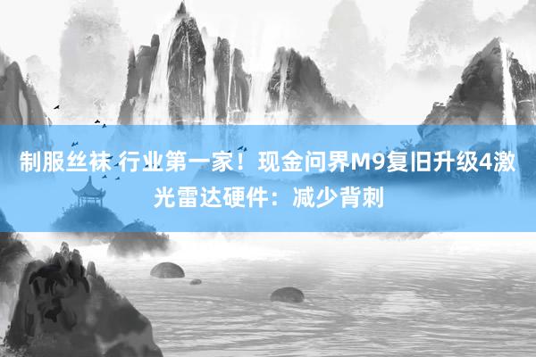 制服丝袜 行业第一家！现金问界M9复旧升级4激光雷达硬件：减少背刺