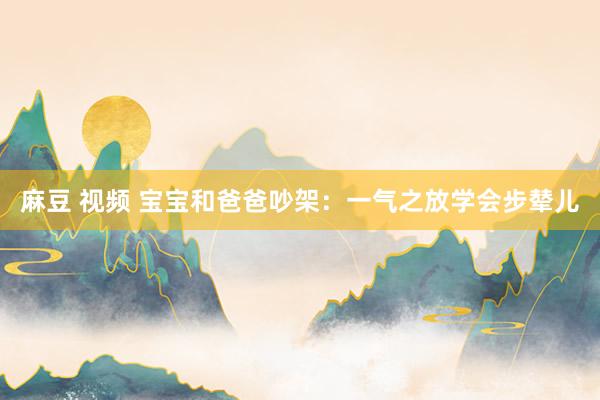 麻豆 视频 宝宝和爸爸吵架：一气之放学会步辇儿