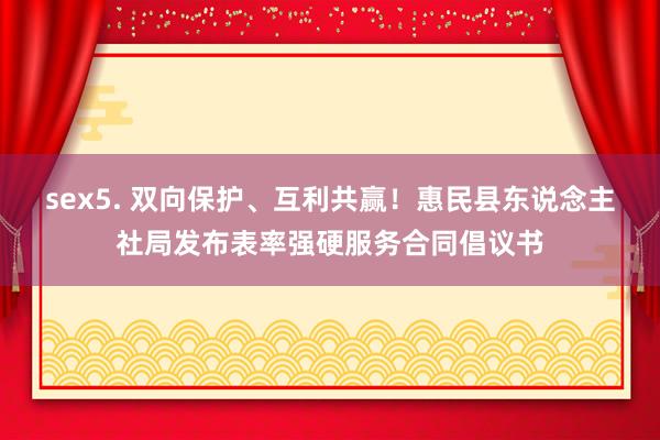 sex5. 双向保护、互利共赢！惠民县东说念主社局发布表率强硬服务合同倡议书