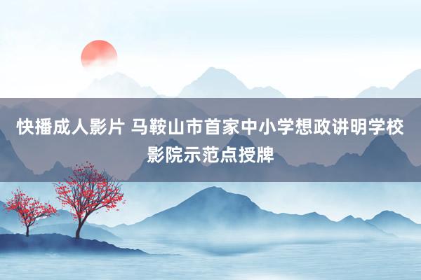 快播成人影片 马鞍山市首家中小学想政讲明学校影院示范点授牌