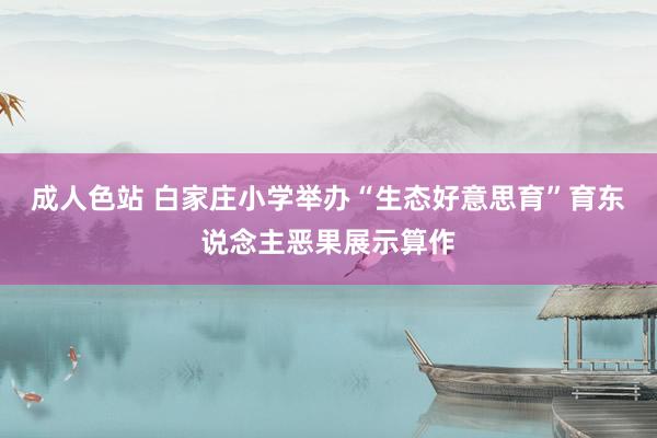 成人色站 白家庄小学举办“生态好意思育”育东说念主恶果展示算作