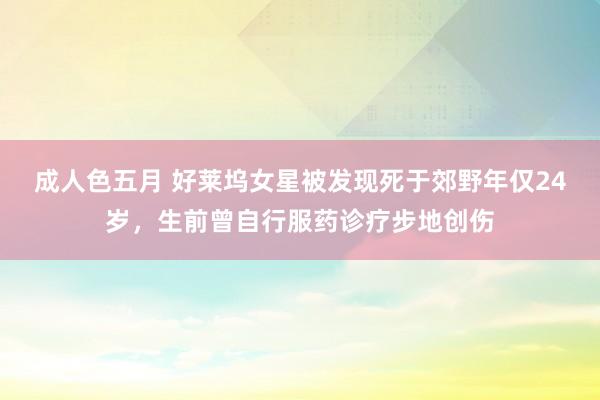 成人色五月 好莱坞女星被发现死于郊野年仅24岁，生前曾自行服药诊疗步地创伤
