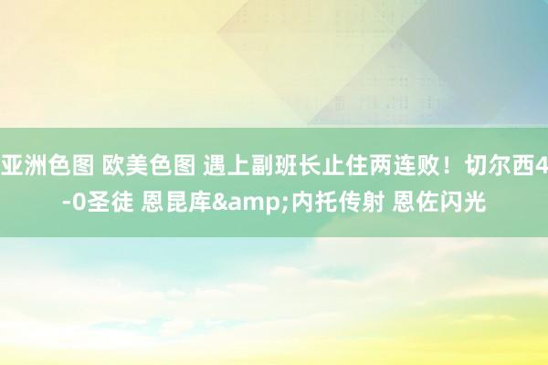 亚洲色图 欧美色图 遇上副班长止住两连败！切尔西4-0圣徒 恩昆库&内托传射 恩佐闪光