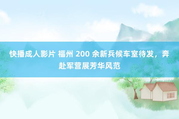 快播成人影片 福州 200 余新兵候车室待发，奔赴军营展芳华风范