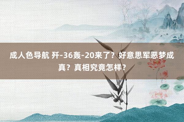 成人色导航 歼-36轰-20来了？好意思军恶梦成真？真相究竟怎样？
