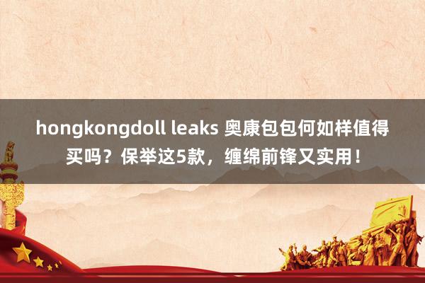 hongkongdoll leaks 奥康包包何如样值得买吗？保举这5款，缠绵前锋又实用！