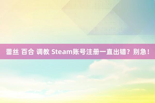 蕾丝 百合 调教 Steam账号注册一直出错？别急！