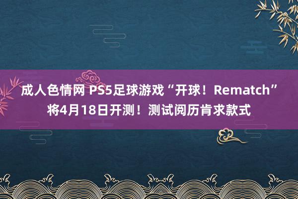 成人色情网 PS5足球游戏“开球！Rematch”将4月18日开测！测试阅历肯求款式