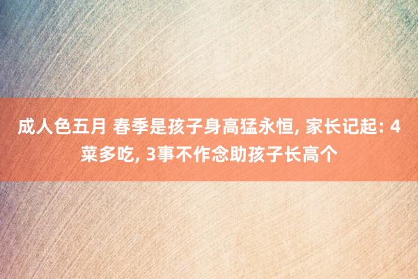成人色五月 春季是孩子身高猛永恒， 家长记起: 4菜多吃， 3事不作念助孩子长高个