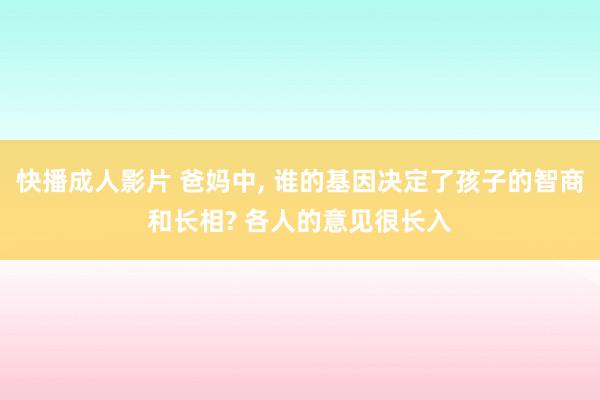 快播成人影片 爸妈中， 谁的基因决定了孩子的智商和长相? 各人的意见很长入