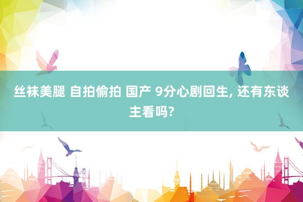 丝袜美腿 自拍偷拍 国产 9分心剧回生， 还有东谈主看吗?