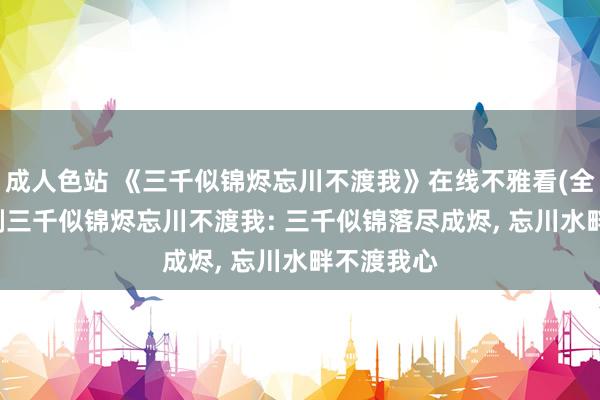 成人色站 《三千似锦烬忘川不渡我》在线不雅看(全60集)短剧三千似锦烬忘川不渡我: 三千似锦落尽成烬， 忘川水畔不渡我心