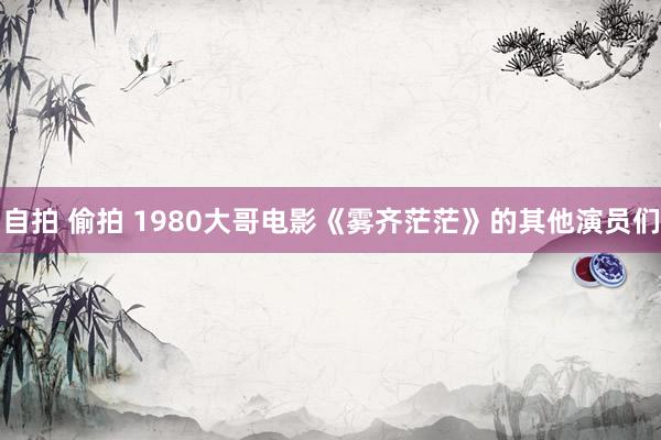 自拍 偷拍 1980大哥电影《雾齐茫茫》的其他演员们