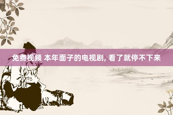免费视频 本年面子的电视剧， 看了就停不下来