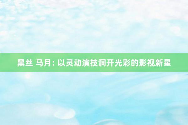 黑丝 马月: 以灵动演技洞开光彩的影视新星