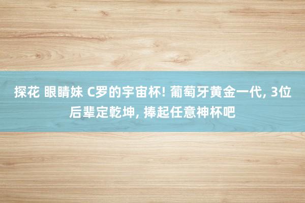 探花 眼睛妹 C罗的宇宙杯! 葡萄牙黄金一代, 3位后辈定亁坤, 捧起任意神杯吧