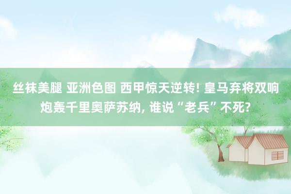 丝袜美腿 亚洲色图 西甲惊天逆转! 皇马弃将双响炮轰千里奥萨苏纳, 谁说“老兵”不死?