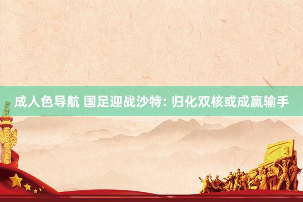 成人色导航 国足迎战沙特: 归化双核或成赢输手