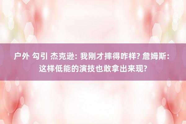 户外 勾引 杰克逊: 我刚才摔得咋样? 詹姆斯: 这样低能的演技也敢拿出来现?