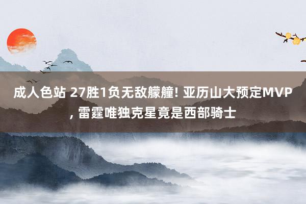 成人色站 27胜1负无敌艨艟! 亚历山大预定MVP， 雷霆唯独克星竟是西部骑士