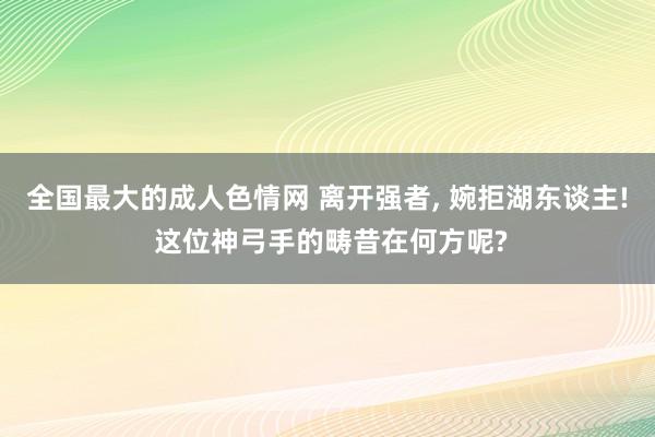 全国最大的成人色情网 离开强者， 婉拒湖东谈主! 这位神弓手的畴昔在何方呢?