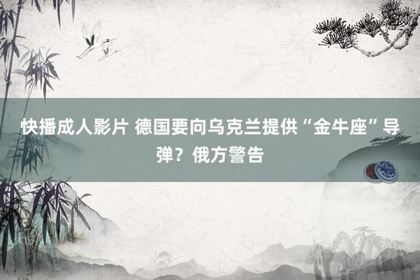 快播成人影片 德国要向乌克兰提供“金牛座”导弹？俄方警告
