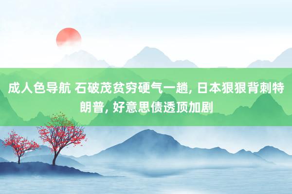 成人色导航 石破茂贫穷硬气一趟， 日本狠狠背刺特朗普， 好意思债透顶加剧