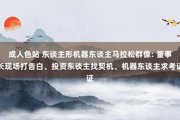 成人色站 东谈主形机器东谈主马拉松群像: 董事长现场打告白、投资东谈主找契机、机器东谈主求考证