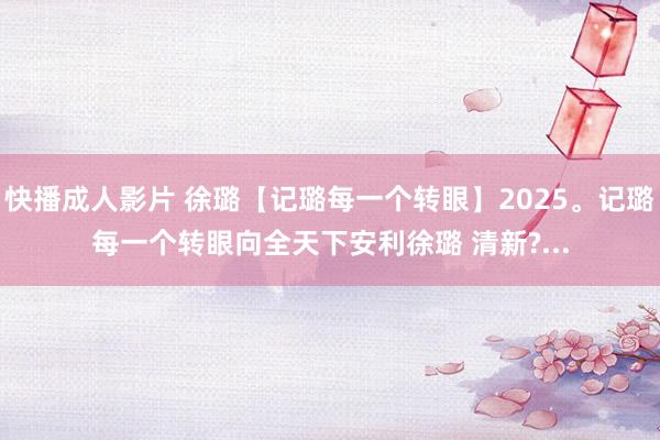 快播成人影片 徐璐【记璐每一个转眼】2025。记璐每一个转眼向全天下安利徐璐 清新?...