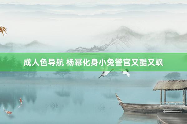 成人色导航 杨幂化身小兔警官又酷又飒