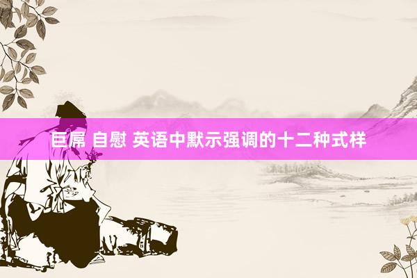 巨屌 自慰 英语中默示强调的十二种式样
