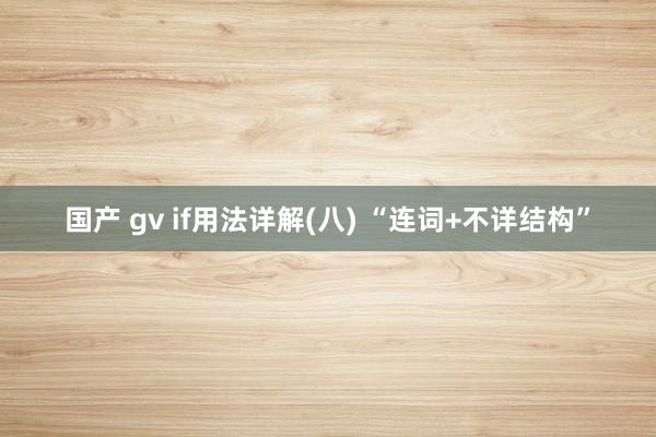 国产 gv if用法详解(八) “连词+不详结构”