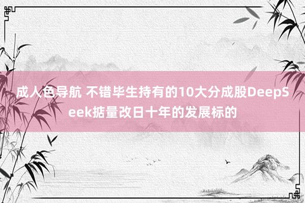 成人色导航 不错毕生持有的10大分成股DeepSeek掂量改日十年的发展标的