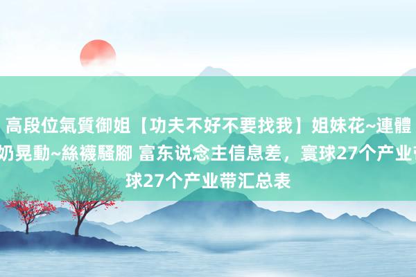 高段位氣質御姐【功夫不好不要找我】姐妹花~連體絲襪~大奶晃動~絲襪騷腳 富东说念主信息差，寰球27个产业带汇总表