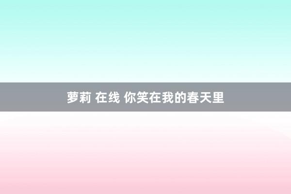 萝莉 在线 你笑在我的春天里