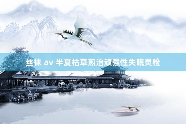 丝袜 av 半夏枯草煎治顽强性失眠灵验