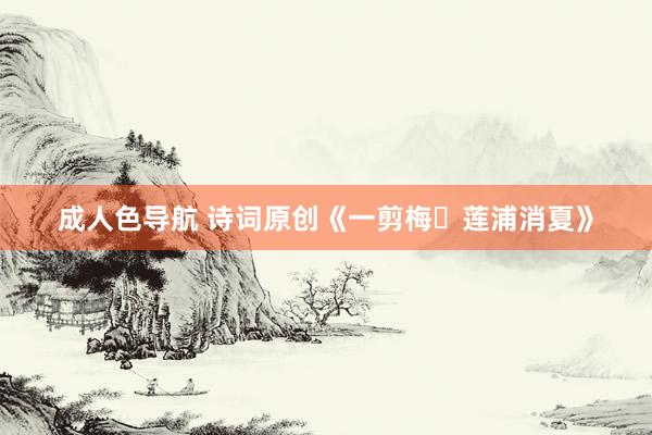成人色导航 诗词原创《一剪梅・莲浦消夏》