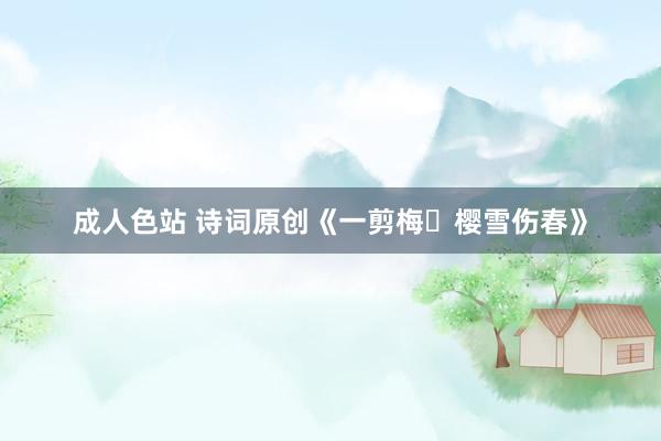 成人色站 诗词原创《一剪梅・樱雪伤春》