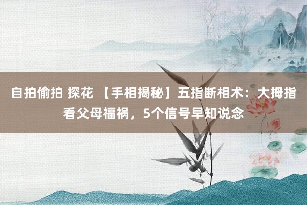 自拍偷拍 探花 【手相揭秘】五指断相术：大拇指看父母福祸，5个信号早知说念
