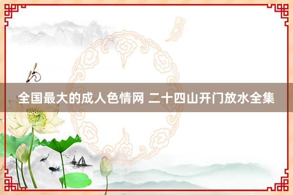 全国最大的成人色情网 二十四山开门放水全集