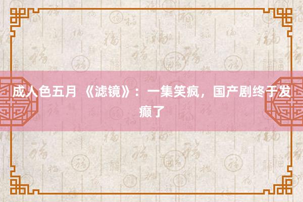 成人色五月 《滤镜》：一集笑疯，国产剧终于发癫了