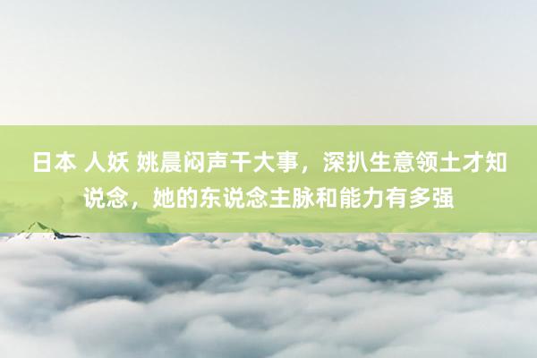 日本 人妖 姚晨闷声干大事，深扒生意领土才知说念，她的东说念主脉和能力有多强